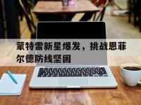 爱奇艺体育在线直播-包含蒙特雷新星爆发，挑战恩菲尔德防线坚固的词条