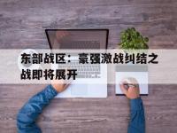 爱奇艺体育会员-东部战区：豪强激战纠结之战即将展开的简单介绍