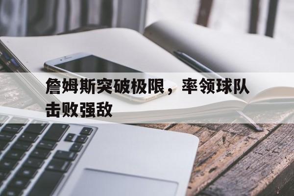 詹姆斯突破极限，率领球队击败强敌(詹姆斯突破极限,率领球队击败强敌的球员)
