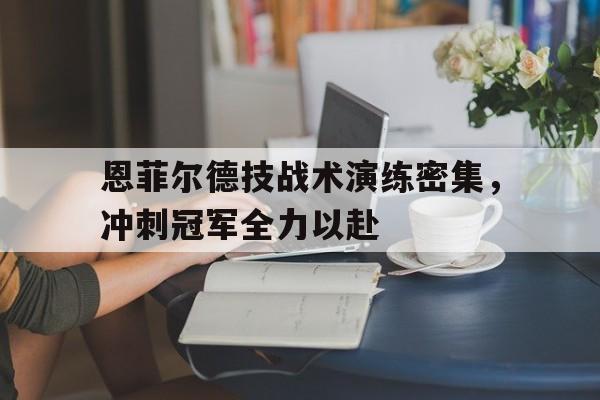 恩菲尔德技战术演练密集，冲刺冠军全力以赴的简单介绍