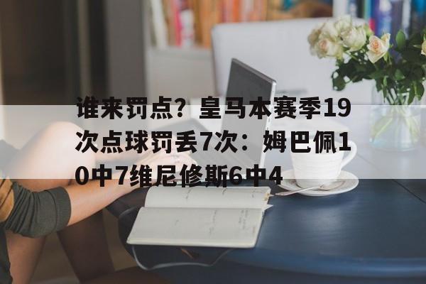 包含谁来罚点？皇马本赛季19次点球罚丢7次：姆巴佩10中7维尼修斯6中4的词条